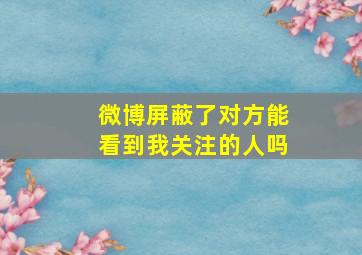 微博屏蔽了对方能看到我关注的人吗