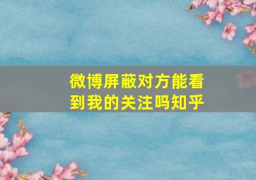 微博屏蔽对方能看到我的关注吗知乎