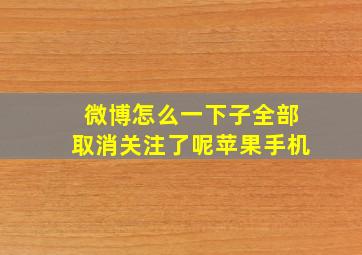 微博怎么一下子全部取消关注了呢苹果手机