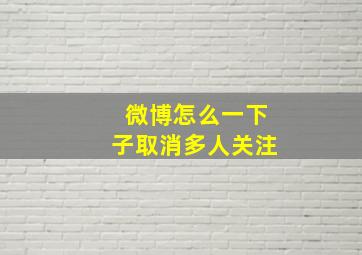 微博怎么一下子取消多人关注