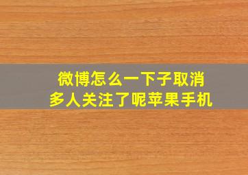 微博怎么一下子取消多人关注了呢苹果手机