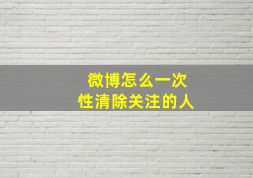 微博怎么一次性清除关注的人