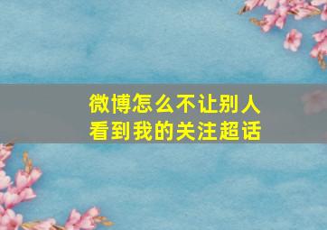 微博怎么不让别人看到我的关注超话