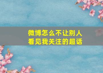 微博怎么不让别人看见我关注的超话