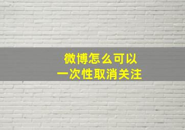 微博怎么可以一次性取消关注