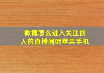 微博怎么进入关注的人的直播间呢苹果手机