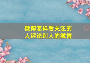 微博怎样看关注的人评论别人的微博