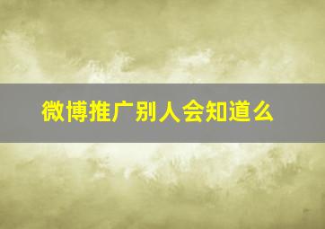 微博推广别人会知道么