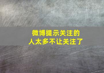 微博提示关注的人太多不让关注了