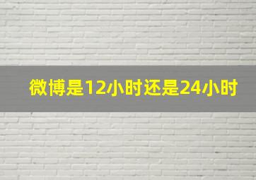 微博是12小时还是24小时