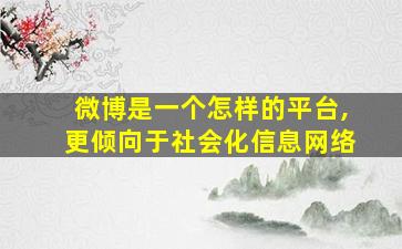 微博是一个怎样的平台,更倾向于社会化信息网络