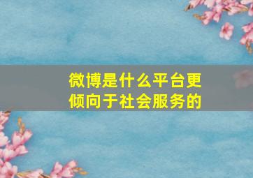 微博是什么平台更倾向于社会服务的