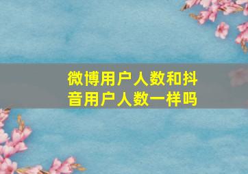 微博用户人数和抖音用户人数一样吗