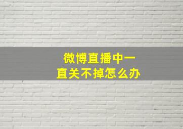 微博直播中一直关不掉怎么办