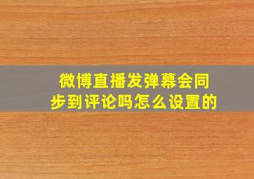 微博直播发弹幕会同步到评论吗怎么设置的