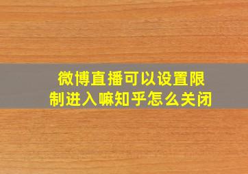 微博直播可以设置限制进入嘛知乎怎么关闭