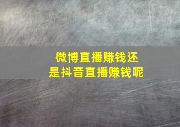 微博直播赚钱还是抖音直播赚钱呢