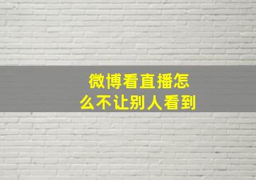 微博看直播怎么不让别人看到