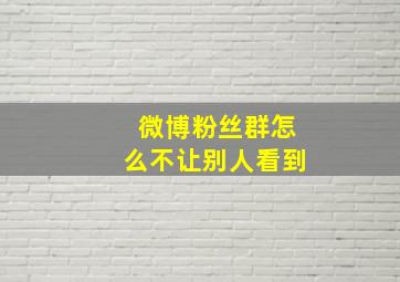 微博粉丝群怎么不让别人看到