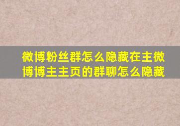 微博粉丝群怎么隐藏在主微博博主主页的群聊怎么隐藏