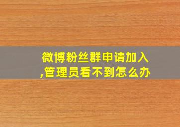 微博粉丝群申请加入,管理员看不到怎么办