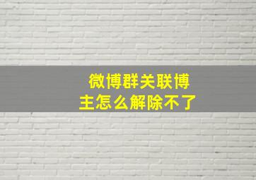 微博群关联博主怎么解除不了