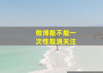 微博能不能一次性取消关注