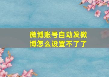 微博账号自动发微博怎么设置不了了