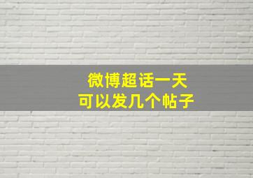 微博超话一天可以发几个帖子