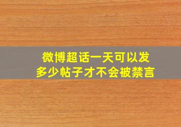 微博超话一天可以发多少帖子才不会被禁言