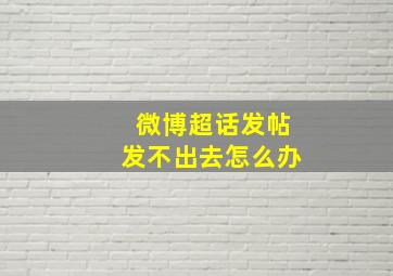 微博超话发帖发不出去怎么办