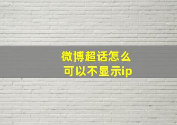 微博超话怎么可以不显示ip