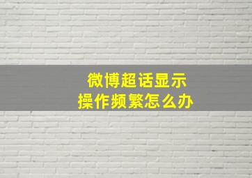 微博超话显示操作频繁怎么办