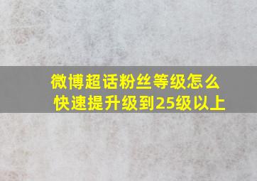 微博超话粉丝等级怎么快速提升级到25级以上