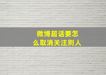 微博超话要怎么取消关注别人