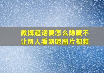 微博超话要怎么隐藏不让别人看到呢图片视频