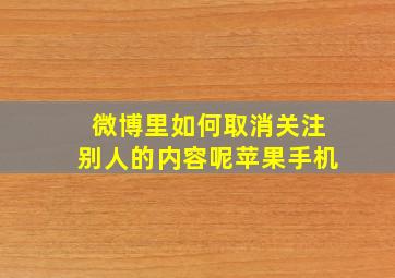 微博里如何取消关注别人的内容呢苹果手机