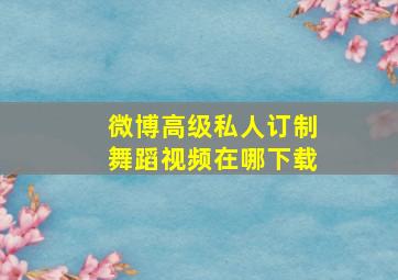 微博高级私人订制舞蹈视频在哪下载