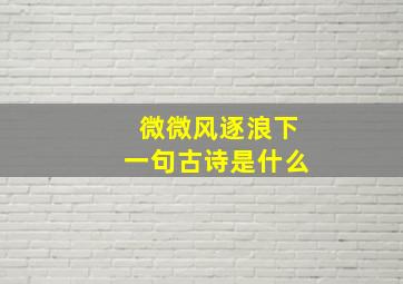 微微风逐浪下一句古诗是什么