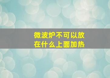 微波炉不可以放在什么上面加热