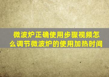 微波炉正确使用步骤视频怎么调节微波炉的使用加热时间