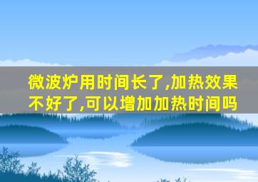 微波炉用时间长了,加热效果不好了,可以增加加热时间吗