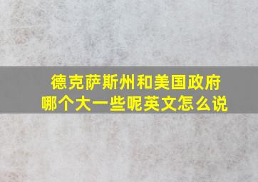 德克萨斯州和美国政府哪个大一些呢英文怎么说