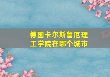 德国卡尔斯鲁厄理工学院在哪个城市