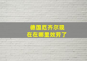 德国厄齐尔现在在哪里效劳了