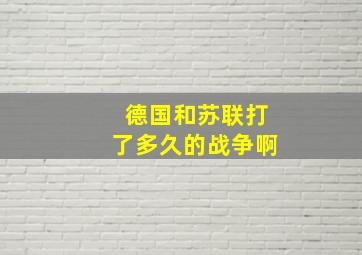 德国和苏联打了多久的战争啊