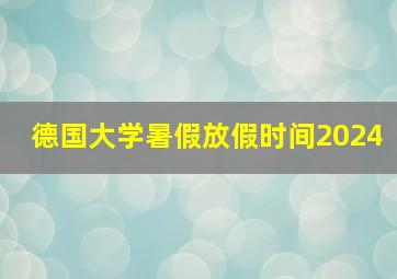 德国大学暑假放假时间2024