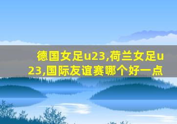 德国女足u23,荷兰女足u23,国际友谊赛哪个好一点