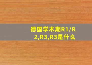 德国学术期R1/R2,R3,R3是什么