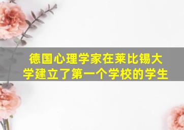 德国心理学家在莱比锡大学建立了第一个学校的学生